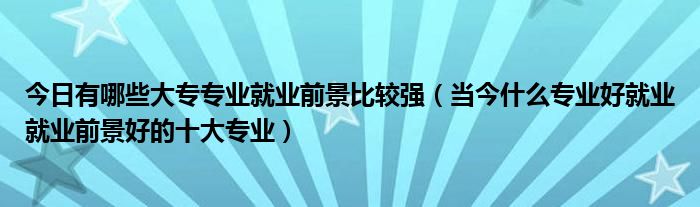 今日有哪些大专专业就业前景比较强（当今什么专业好就业就业前景好的十大专业）