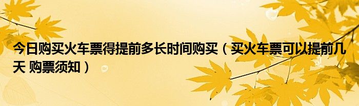 今日购买火车票得提前多长时间购买（买火车票可以提前几天 购票须知）