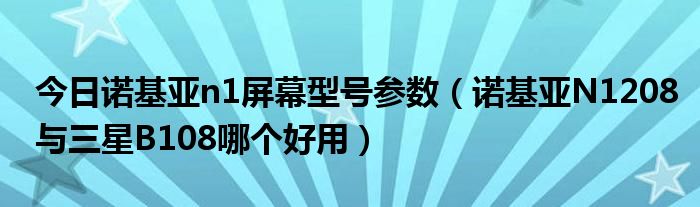 今日诺基亚n1屏幕型号参数（诺基亚N1208与三星B108哪个好用）