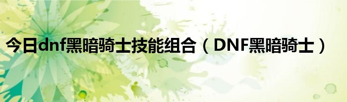 今日dnf黑暗骑士技能组合（DNF黑暗骑士）