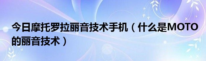 今日摩托罗拉丽音技术手机（什么是MOTO的丽音技术）