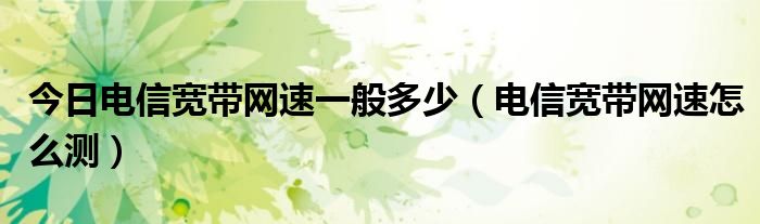 今日电信宽带网速一般多少（电信宽带网速怎么测）