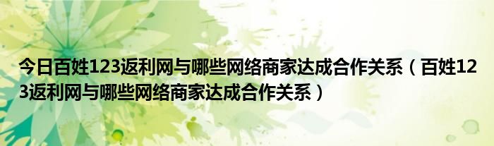 今日百姓123返利网与哪些网络商家达成合作关系（百姓123返利网与哪些网络商家达成合作关系）