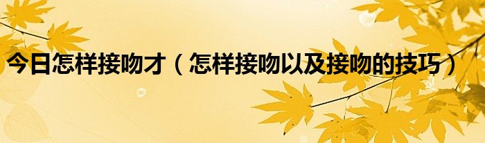 今日怎样接吻才（怎样接吻以及接吻的技巧）