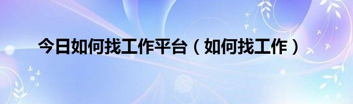 今日如何找工作平台（如何找工作）