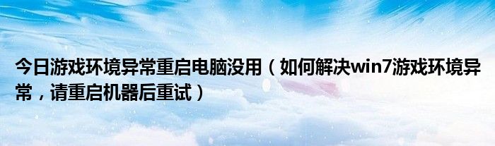 今日游戏环境异常重启电脑没用（如何解决win7游戏环境异常，请重启机器后重试）