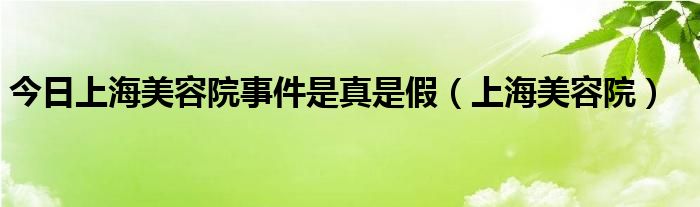 今日上海美容院事件是真是假（上海美容院）