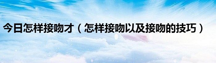 今日怎样接吻才（怎样接吻以及接吻的技巧）