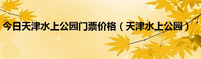 今日天津水上公园门票价格（天津水上公园）