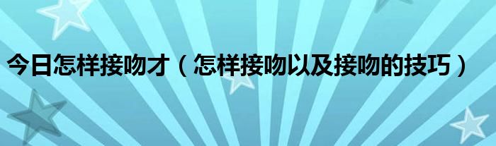 今日怎样接吻才（怎样接吻以及接吻的技巧）