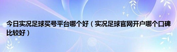 今日实况足球买号平台哪个好（实况足球官网开户哪个口碑比较好）