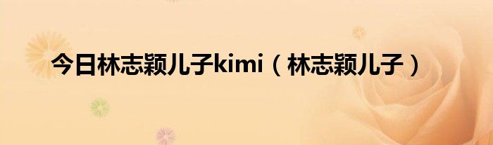 今日林志颖儿子kimi（林志颖儿子）