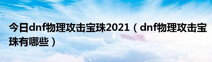 今日dnf物理攻击宝珠2021（dnf物理攻击宝珠有哪些）