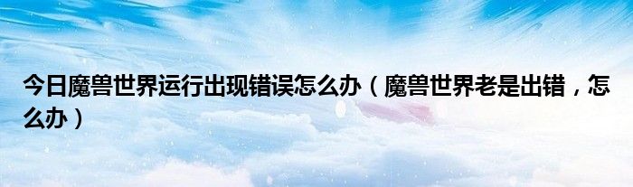 今日魔兽世界运行出现错误怎么办（魔兽世界老是出错，怎么办）