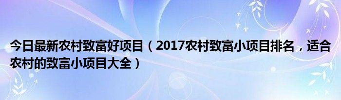 今日最新农村致富好项目（2017农村致富小项目排名，适合农村的致富小项目大全）