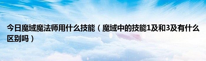 今日魔域魔法师用什么技能（魔域中的技能1及和3及有什么区别吗）