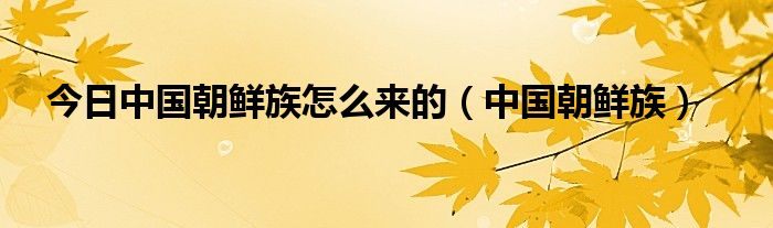 今日中国朝鲜族怎么来的（中国朝鲜族）