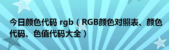 今日颜色代码 rgb（RGB颜色对照表、颜色代码、色值代码大全）