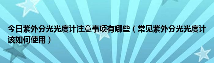 今日紫外分光光度计注意事项有哪些（常见紫外分光光度计该如何使用）