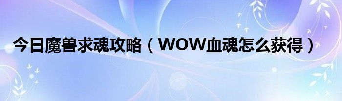 今日魔兽求魂攻略（WOW血魂怎么获得）