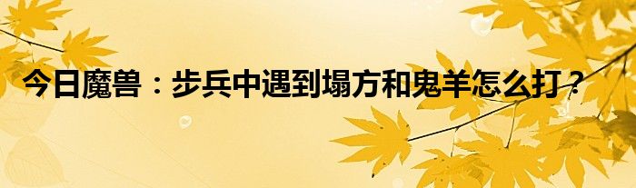 今日魔兽：步兵中遇到塌方和鬼羊怎么打？