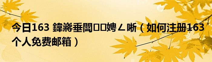 今日163 鍏嶈垂閭娉ㄥ唽（如何注册163个人免费邮箱）