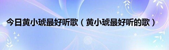 今日黄小琥最好听歌（黄小琥最好听的歌）