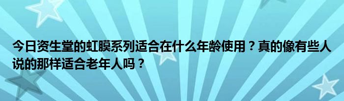 今日资生堂的虹膜系列适合在什么年龄使用？真的像有些人说的那样适合老年人吗？