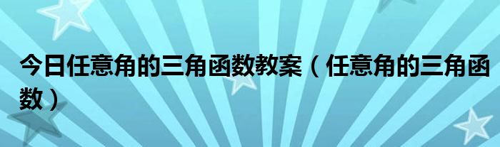 今日任意角的三角函数教案（任意角的三角函数）