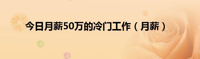 今日月薪50万的冷门工作（月薪）