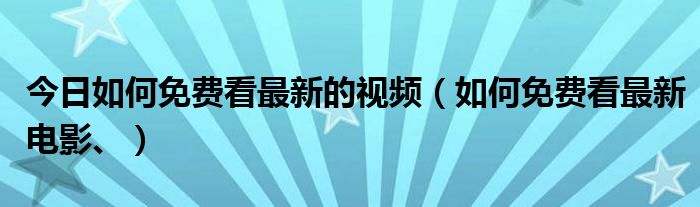 今日如何免费看最新的视频（如何免费看最新电影、）