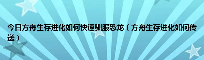 今日方舟生存进化如何快速驯服恐龙（方舟生存进化如何传送）