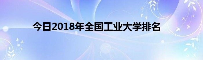 今日2018年全国工业大学排名