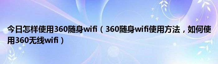 今日怎样使用360随身wifi（360随身wifi使用方法，如何使用360无线wifi）