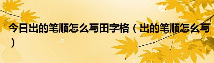 今日出的笔顺怎么写田字格（出的笔顺怎么写）