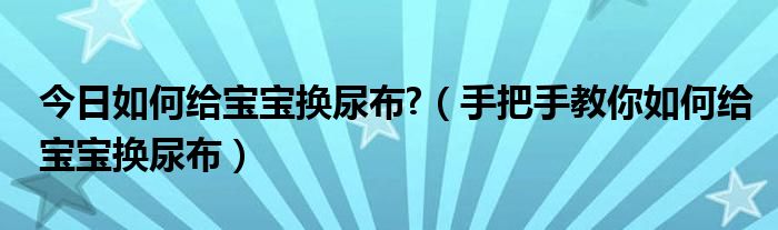 今日如何给宝宝换尿布?（手把手教你如何给宝宝换尿布）