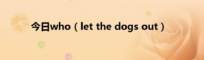 今日who（let the dogs out）