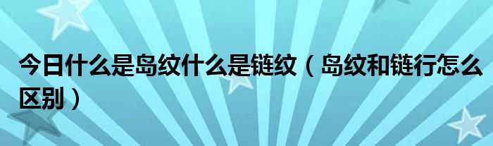 今日什么是岛纹什么是链纹（岛纹和链行怎么区别）