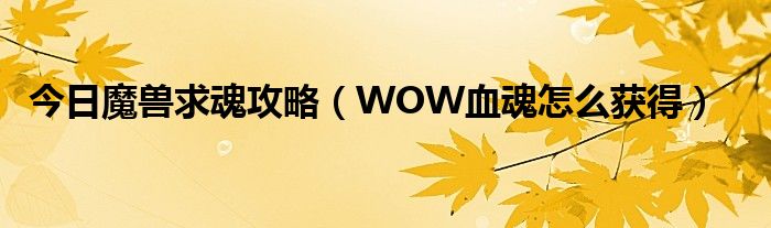 今日魔兽求魂攻略（WOW血魂怎么获得）