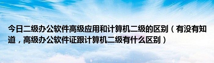 今日二级办公软件高级应用和计算机二级的区别（有没有知道，高级办公软件证跟计算机二级有什么区别）