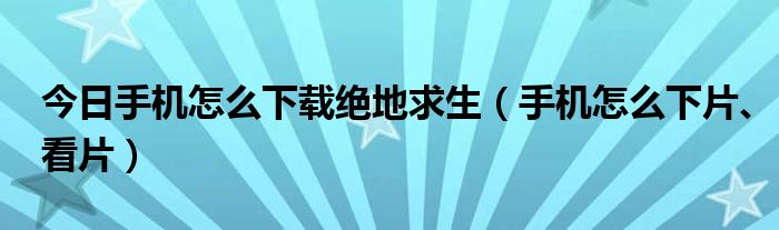 今日手机怎么下载绝地求生（手机怎么下片、看片）