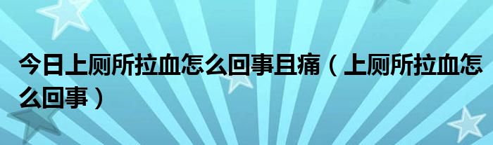 今日上厕所拉血怎么回事且痛（上厕所拉血怎么回事）