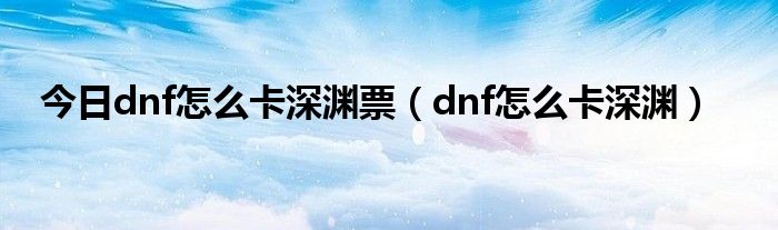 今日dnf怎么卡深渊票（dnf怎么卡深渊）