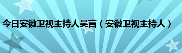 今日安徽卫视主持人吴言（安徽卫视主持人）