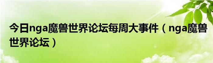 今日nga魔兽世界论坛每周大事件（nga魔兽世界论坛）