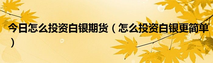 今日怎么投资白银期货（怎么投资白银更简单）