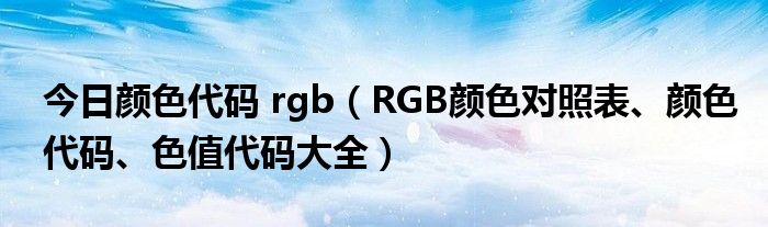 今日颜色代码 rgb（RGB颜色对照表、颜色代码、色值代码大全）