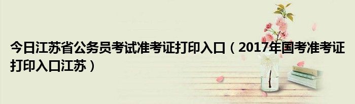 今日江苏省公务员考试准考证打印入口（2017年国考准考证打印入口江苏）