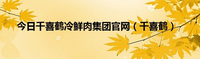 今日千喜鹤冷鲜肉集团官网（千喜鹤）