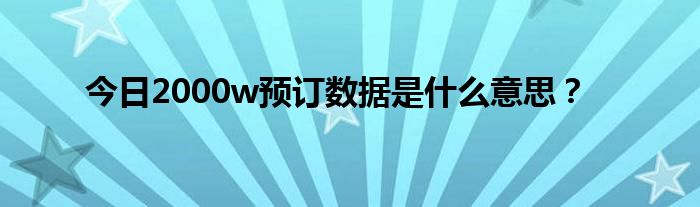 今日2000w预订数据是什么意思？